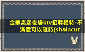 金華高端夜場ktv招聘模特-不滿意可以隨時(shí)走