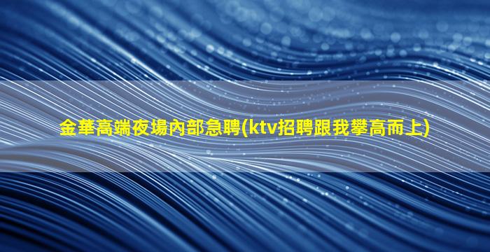 金華高端夜場內部急聘(ktv招聘跟我攀高而上)