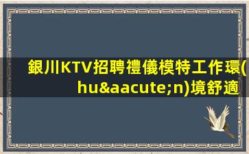 銀川KTV招聘禮儀模特工作環(huán)境舒適提供住宿