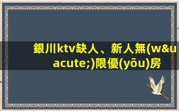 銀川ktv缺人、新人無(wú)限優(yōu)房、新人優(yōu)待、放心上班
