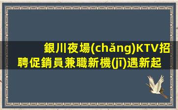 銀川夜場(chǎng)KTV招聘促銷員兼職新機(jī)遇新起點(diǎn)熱門工作
