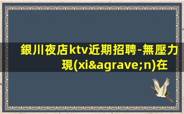 銀川夜店ktv近期招聘-無壓力現(xiàn)在聯(lián)系