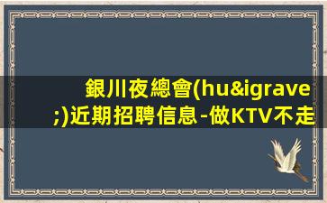 銀川夜總會(huì)近期招聘信息-做KTV不走彎路