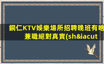 銅仁KTV娛樂場所招聘晚班有啥兼職絕對真實(shí)同城兼職必看
