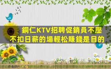 銅仁KTV招聘促銷員不壓不扣日薪的場輕松賺錢是目的