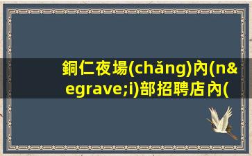 銅仁夜場(chǎng)內(nèi)部招聘店內(nèi)直招非中介