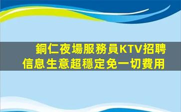 銅仁夜場服務員KTV招聘信息生意超穩定免一切費用