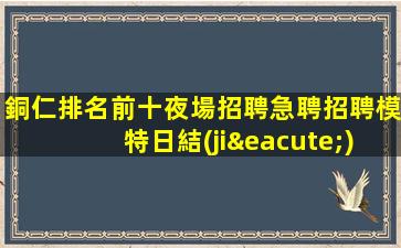銅仁排名前十夜場招聘急聘招聘模特日結(jié)