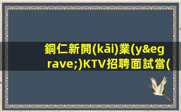 銅仁新開(kāi)業(yè)KTV招聘面試當(dāng)天上班