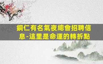 銅仁有名氣夜總會招聘信息-這里是命運的轉折點