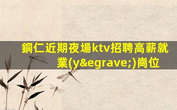 銅仁近期夜場ktv招聘高薪就業(yè)崗位