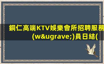 銅仁高端KTV娛樂會所招聘服務(wù)員日結(jié)可兼職