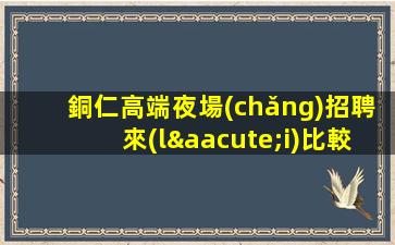 銅仁高端夜場(chǎng)招聘來(lái)比較.開(kāi)啟精彩人生.高端