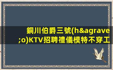 銅川伯爵三號(hào)KTV招聘禮儀模特不穿工作服帶你好上班