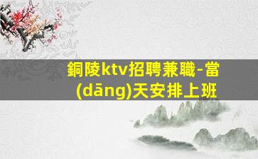 銅陵ktv招聘兼職-當(dāng)天安排上班
