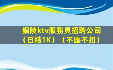 銅陵ktv服務員招聘公司（日結1K）（不壓不扣）
