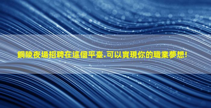 銅陵夜場招聘在這個平臺.可以實現你的職業夢想!