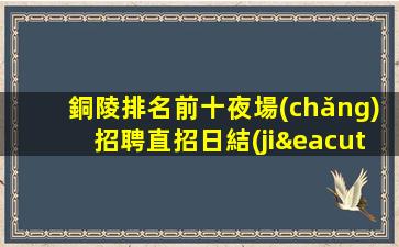 銅陵排名前十夜場(chǎng)招聘直招日結(jié)不收費(fèi)