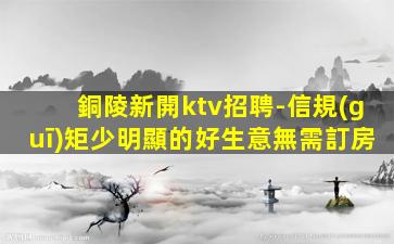 銅陵新開ktv招聘-信規(guī)矩少明顯的好生意無需訂房