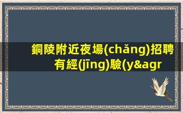 銅陵附近夜場(chǎng)招聘有經(jīng)驗(yàn)者優(yōu)先