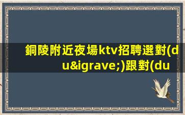 銅陵附近夜場ktv招聘選對(duì)跟對(duì)人很重要