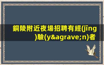 銅陵附近夜場招聘有經(jīng)驗(yàn)者優(yōu)先