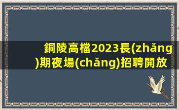 銅陵高檔2023長(zhǎng)期夜場(chǎng)招聘開放大門歡迎新成員的加入