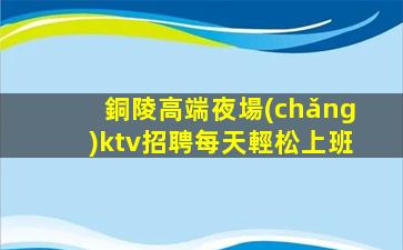 銅陵高端夜場(chǎng)ktv招聘每天輕松上班