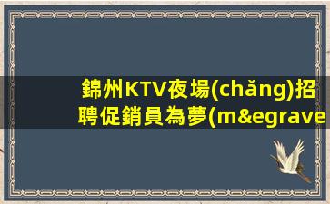 錦州KTV夜場(chǎng)招聘促銷員為夢(mèng)想加油無(wú)悔青春