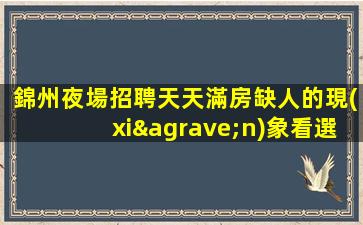 錦州夜場招聘天天滿房缺人的現(xiàn)象看選擇的重要性