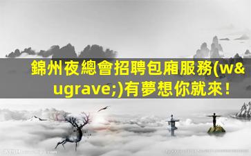 錦州夜總會招聘包廂服務(wù)有夢想你就來！