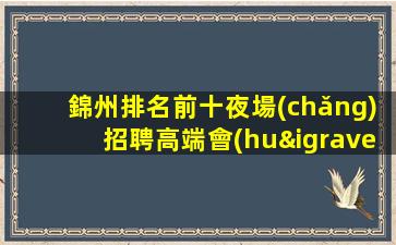 錦州排名前十夜場(chǎng)招聘高端會(huì)所公司直招