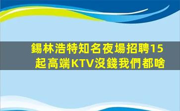 錫林浩特知名夜場招聘15起高端KTV沒錢我們都啥
