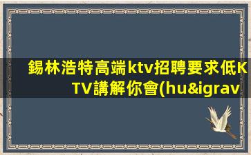 錫林浩特高端ktv招聘要求低KTV講解你會(huì)明白