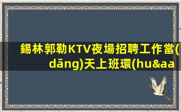 錫林郭勒KTV夜場招聘工作當(dāng)天上班環(huán)境豪華