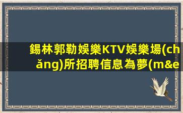 錫林郭勒娛樂KTV娛樂場(chǎng)所招聘信息為夢(mèng)想加油無悔青春