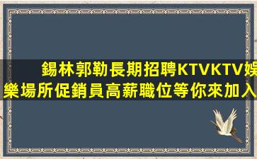錫林郭勒長期招聘KTVKTV娛樂場所促銷員高薪職位等你來加入