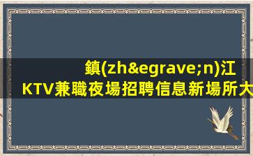 鎮(zhèn)江KTV兼職夜場招聘信息新場所大量招聘