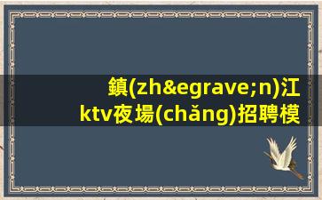 鎮(zhèn)江ktv夜場(chǎng)招聘模特-無(wú)工裝、雜費(fèi)