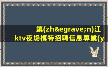 鎮(zhèn)江ktv夜場模特招聘信息專業(yè)團隊帶你