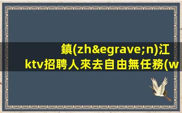 鎮(zhèn)江ktv招聘人來去自由無任務(wù)鎮(zhèn)江