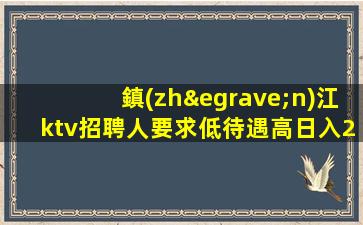 鎮(zhèn)江ktv招聘人要求低待遇高日入2000起鎮(zhèn)江