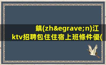 鎮(zhèn)江ktv招聘包住住宿上班條件優(yōu)越鎮(zhèn)江