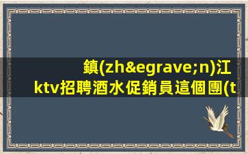 鎮(zhèn)江ktv招聘酒水促銷員這個團(tuán)隊氛圍好