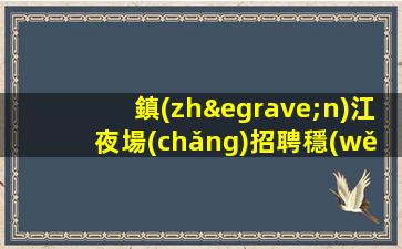 鎮(zhèn)江夜場(chǎng)招聘穩(wěn)定選擇張濤少走彎路鎮(zhèn)江