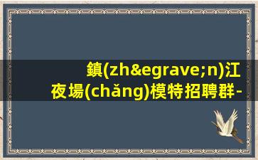 鎮(zhèn)江夜場(chǎng)模特招聘群-直招1800起模特中介勿擾