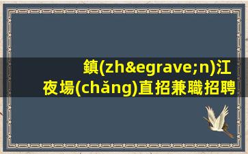 鎮(zhèn)江夜場(chǎng)直招兼職招聘生意本市好一千起步場(chǎng)