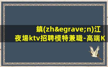 鎮(zhèn)江夜場ktv招聘模特兼職-高端KTV招聘薪資日結(jié)-十年夜場