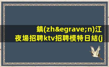 鎮(zhèn)江夜場招聘ktv招聘模特日結(jié)照顧到新人-高端場所招聘