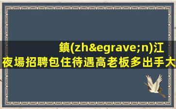 鎮(zhèn)江夜場招聘包住待遇高老板多出手大方鎮(zhèn)江